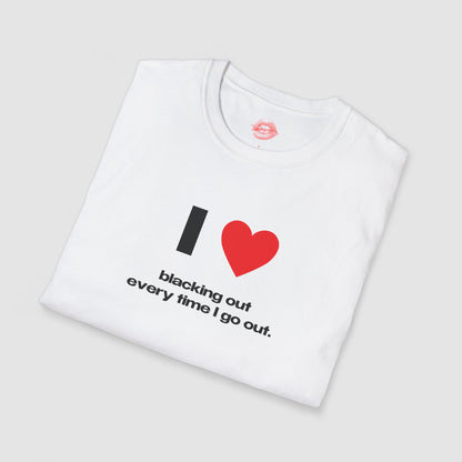 "I Love Blacking Out Every Time I Go Out." | Heart | T-Shirt
