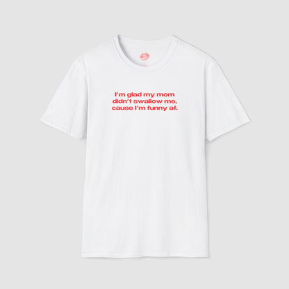 "I'm Glad My Mom Didn't Swallow Me, Cause I'm Funny Af." | Text Only | T-Shirt