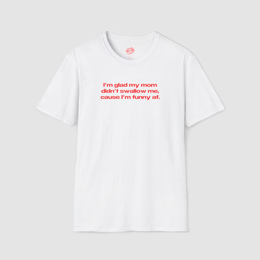 "I'm Glad My Mom Didn't Swallow Me, Cause I'm Funny Af." | Text Only | T-Shirt