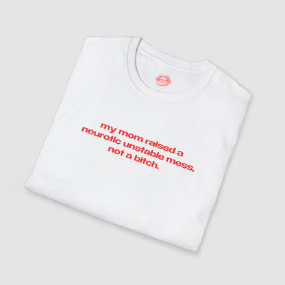 "My Mom Raised A Neurotic Unstable Mess, Not A Bitch." | Text Only | T-Shirt