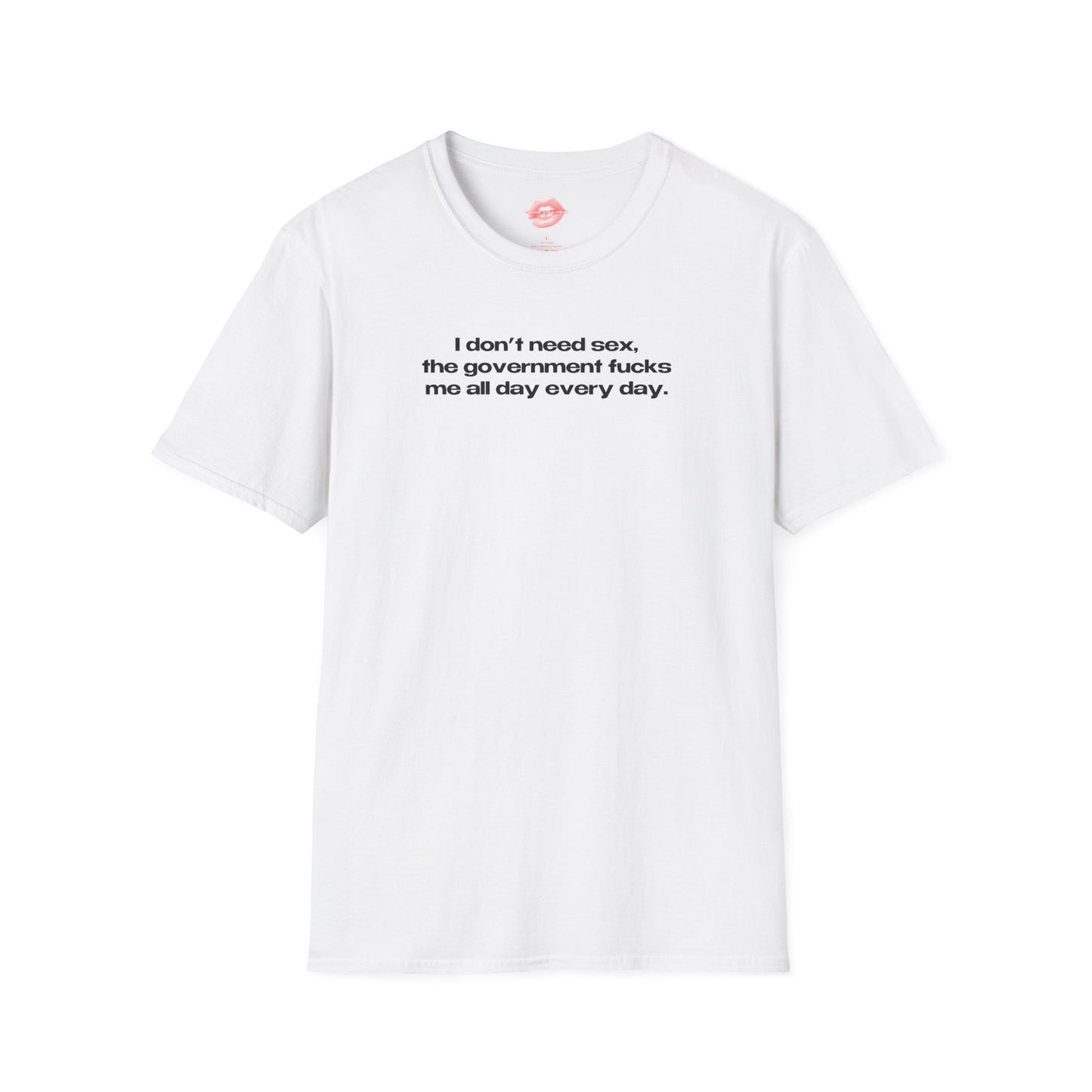 "I Don't Need Sex, The Government Fucks Me All Day Every Day." | Text Only | T-Shirt