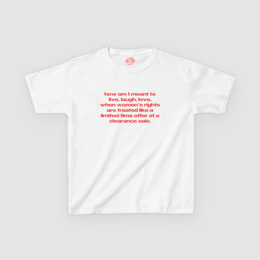 "How Am I Meant To Live, Laugh, Love, When Women's Rights Are Treated Like A Limited-Time Offer At A Clearance Sale." | Text Only | Baby Tee