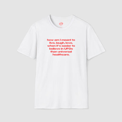 "How Am I Meant To Live, Laugh, Love, When It's Easier To Believe In UFOs Than Universal Healthcare." | Text Only | T-Shirt