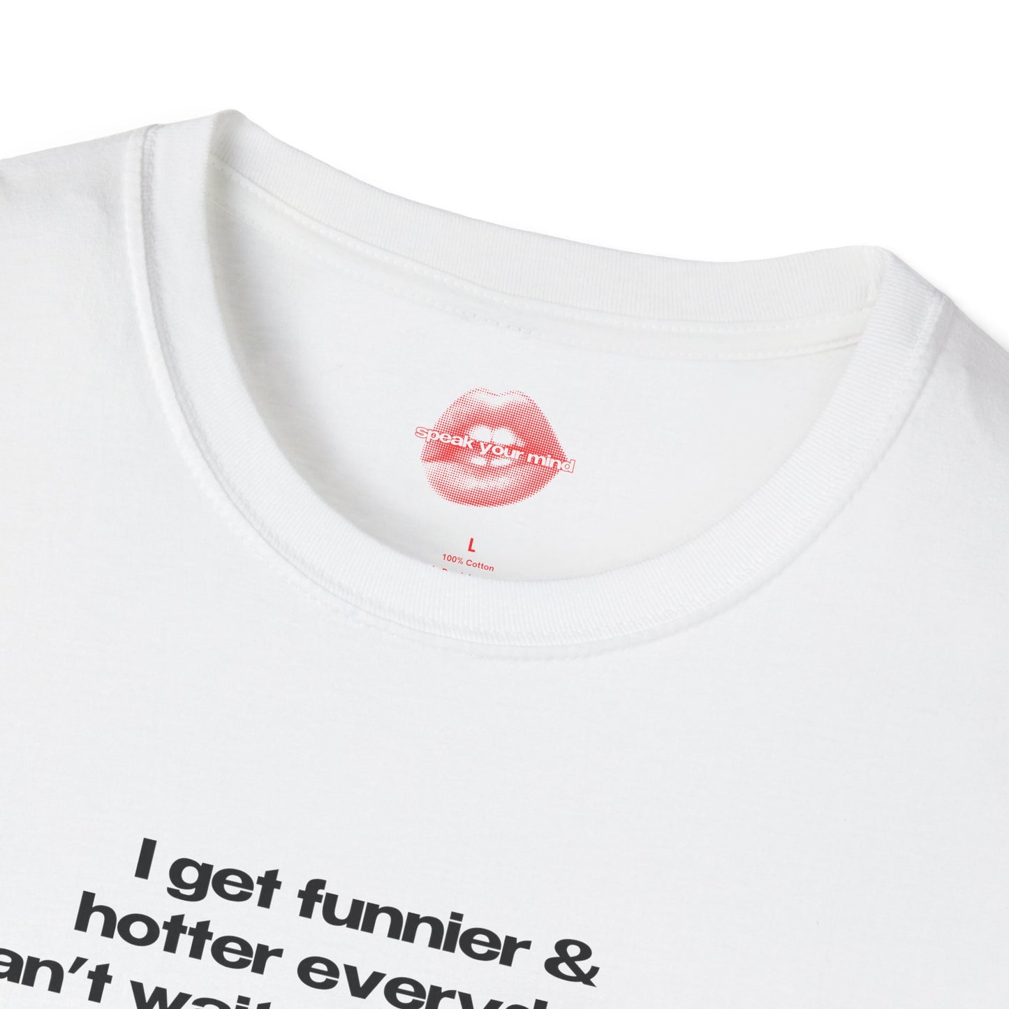 "I Get Funnier & Hotter Everyday. Can't Wait For Tomorrow." | Text Only | T-Shirt