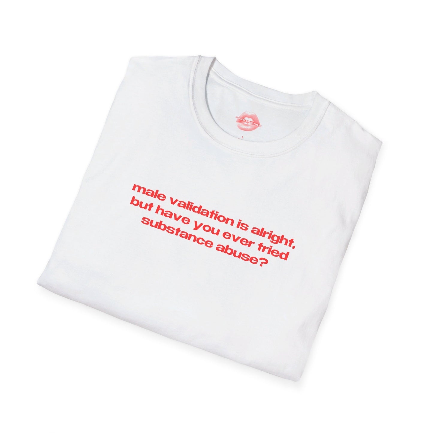 "Male Validation Is Alright, But Have You Ever Tried Substance Abuse?" | Text Only | T-Shirt