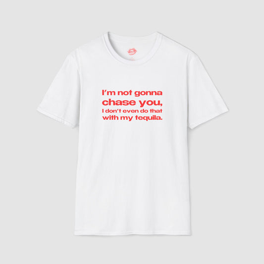 "I'm Not Gonna Chase You, I Don't Even Do That With My Tequila." | Text Only | T-Shirt
