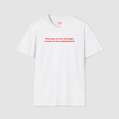 "Therapy Is Not Enough, I Need To Be Euthanized." | Text Only | T-Shirt
