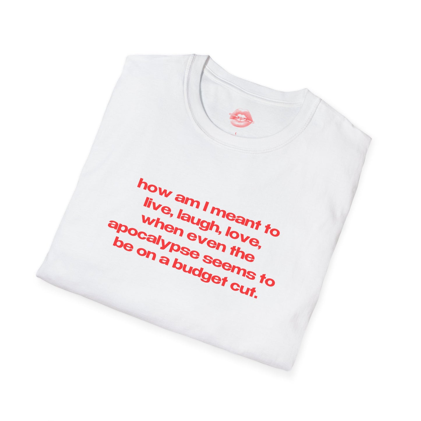 "How Am I Meant To Live, Laugh, Love, When Even The Apocalypse Seems To Be On A Budget Cut." | Text Only | T-Shirt