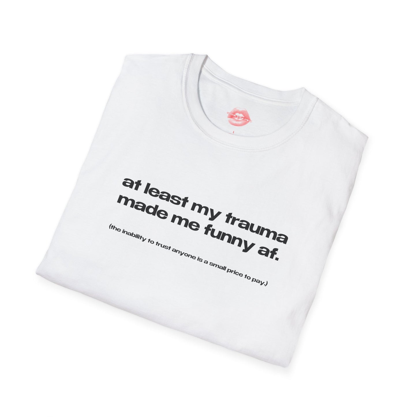 "At Least My Trauma Made Me Funny Af. (The Inability To Trust Anyone Is A Small Price To Pay.)" | Text Only | T-Shirt