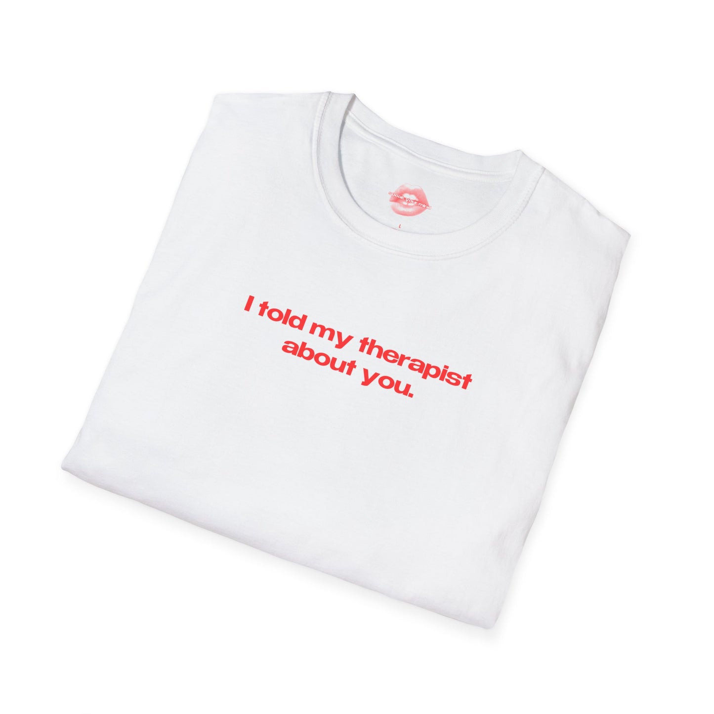 "I Told My Therapist About You." | Text Only | T-Shirt