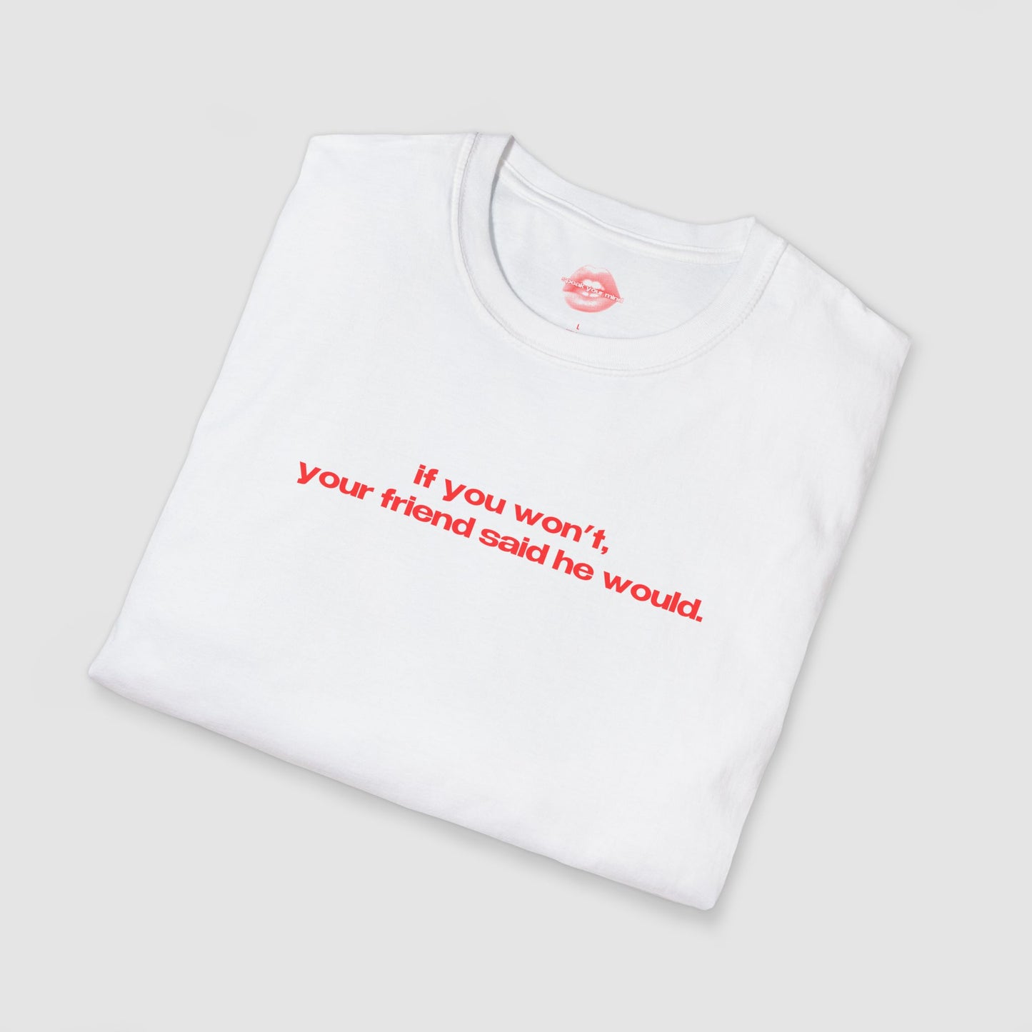 "If You Won't, Your Friend Said He Would." | Text Only | T-Shirt