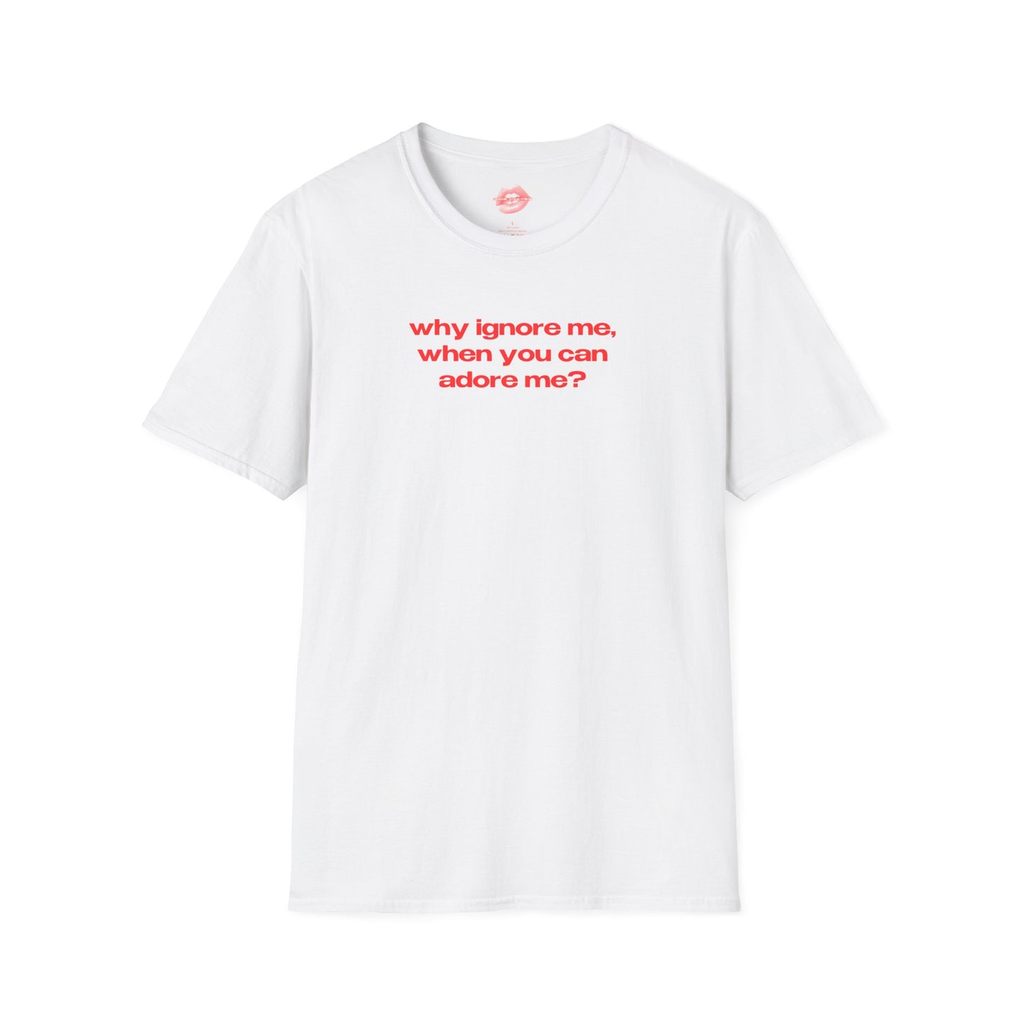 "Why Ignore Me, When You Can Adore Me?" | Text Only | T-Shirt