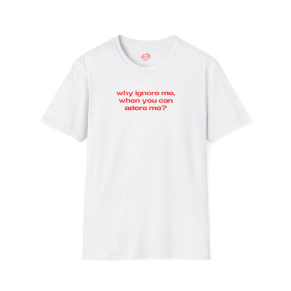 "Why Ignore Me, When You Can Adore Me?" | Text Only | T-Shirt