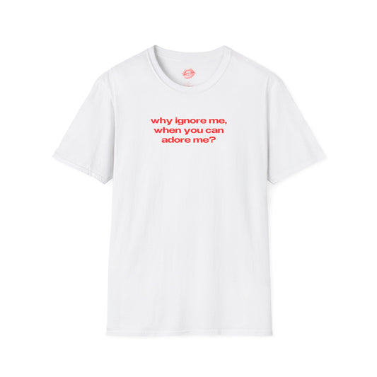 "Why Ignore Me, When You Can Adore Me?" | Text Only | T-Shirt