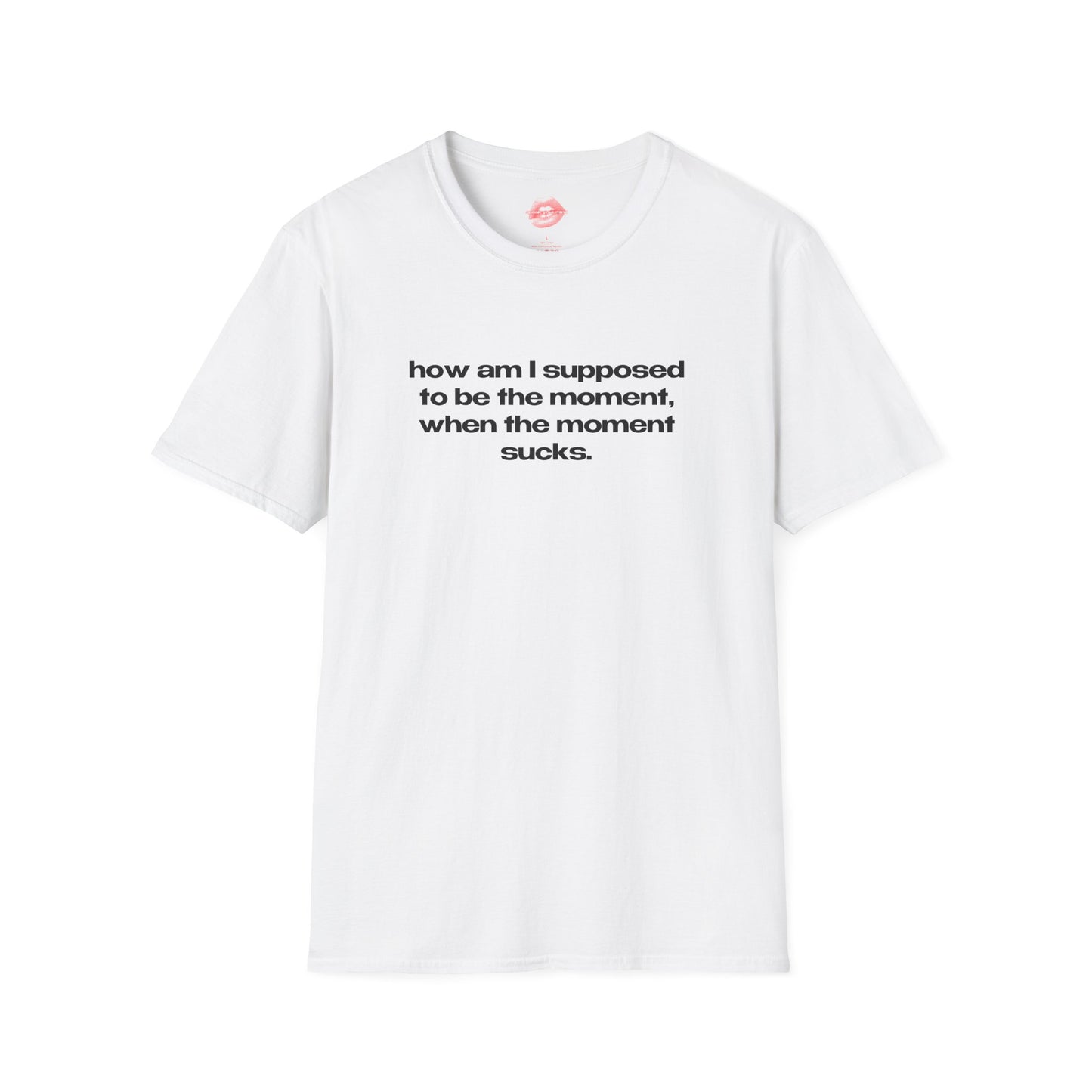 "How Am I Supposed To Be The Moment, When The Moment Sucks." | Text Only | T-Shirt