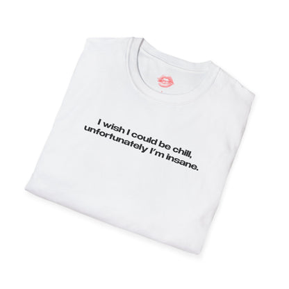 "I Wish I Could Be Chill, Unfortunately I'm Insane." | Text Only | T-Shirt