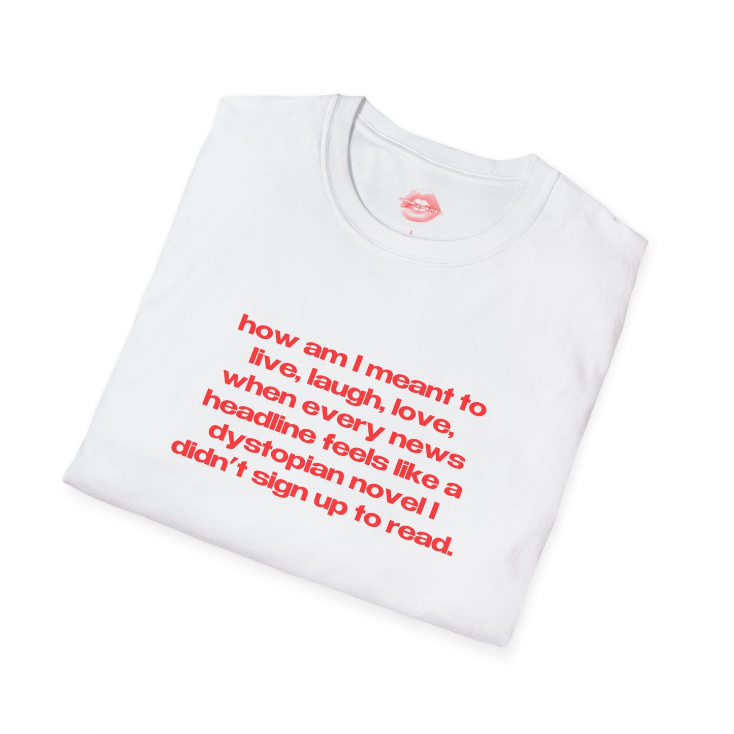 "How Am I Meant To Live, Laugh, Love, When Every News Headline Feels Like A Dystopian Novel I Didn't Sign Up To Read." | Text Only | T-Shirt