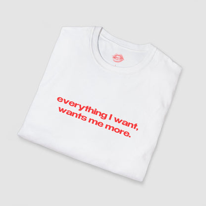 "Everything I Want, Wants Me More." | Text Only | T-Shirt