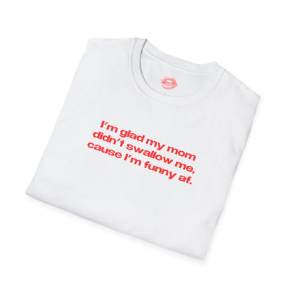 "I'm Glad My Mom Didn't Swallow Me, Cause I'm Funny Af." | Text Only | T-Shirt