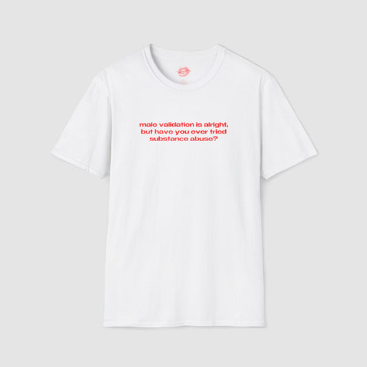 "Male Validation Is Alright, But Have You Ever Tried Substance Abuse?" | Text Only | T-Shirt