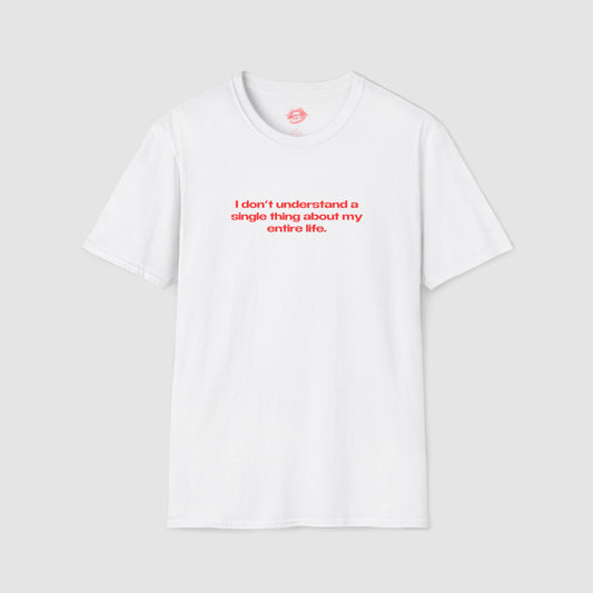 "I Don't Understand A Single Thing About My Entire Life." | Text Only | T-Shirt