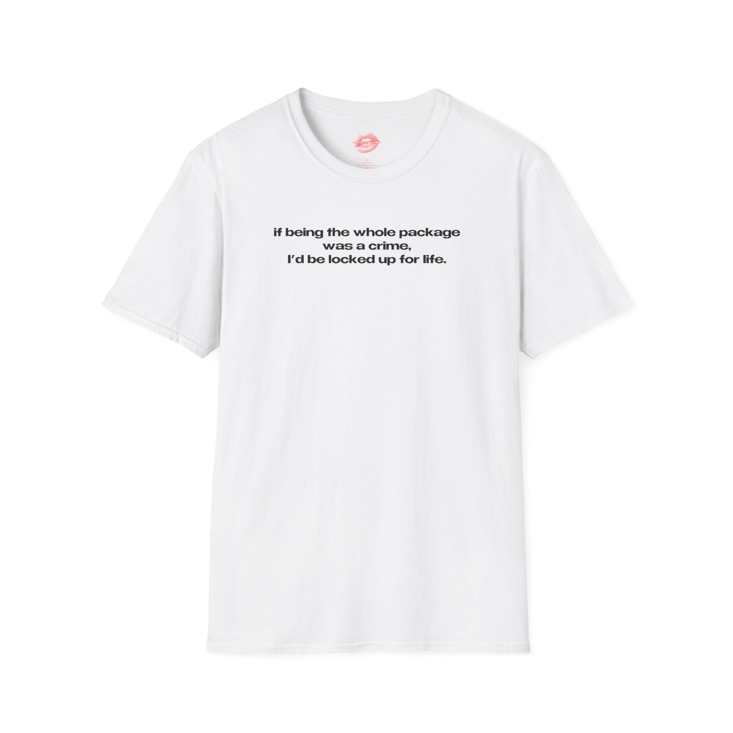 "If Being The Whole Package Was A Crime, I'd Be Locked Up For Life." | Text Only | T-Shirt