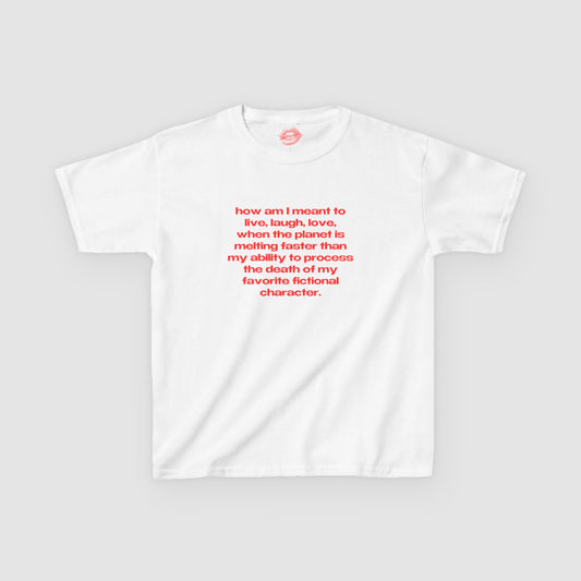 "How Am I Meant To Live, Laugh, Love, When The Planet Is Melting Faster Than My Ability To Process The Death Of My Favorite Fictional Character." | Text Only | Baby Tee