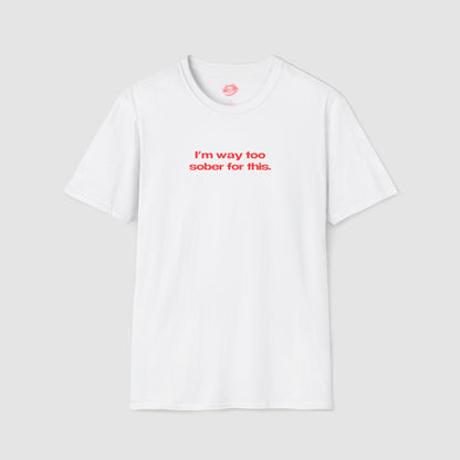 "I'm Way Too Sober For This." | Text Only | T-Shirt