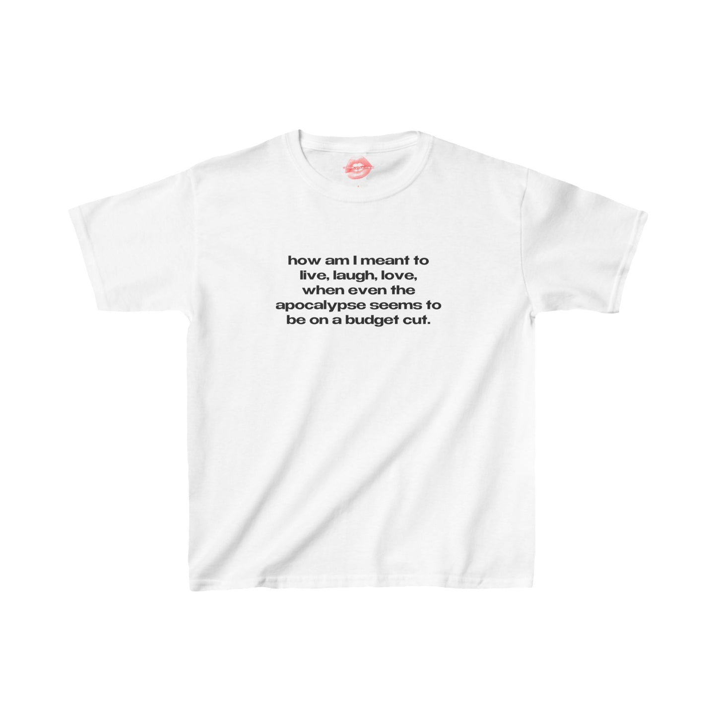 "How Am I Meant To Live, Laugh, Love, When Even The Apocalypse Seems To Be On A Budget Cut." | Text Only | Baby Tee