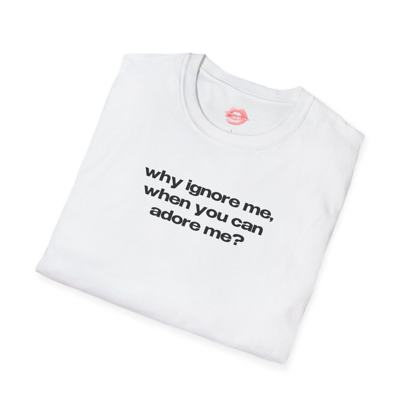 "Why Ignore Me, When You Can Adore Me?" | Text Only | T-Shirt