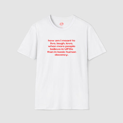 "How Am I Meant To Live, Laugh, Love, When More People Believe In UFOs Than In Basic Human Decency." | Text Only | T-Shirt