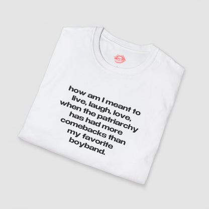 "How Am I Meant To Live, Laugh, Love, When The Patriarchy Has Had More Comebacks Than My Favorite Boyband." | Text Only | T-Shirt