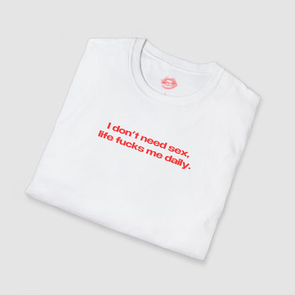 "I Don't Need Sex, Life Fucks Me Daily." | Text Only | T-Shirt