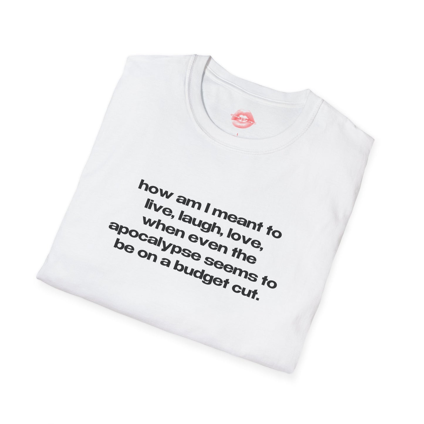 "How Am I Meant To Live, Laugh, Love, When Even The Apocalypse Seems To Be On A Budget Cut." | Text Only | T-Shirt