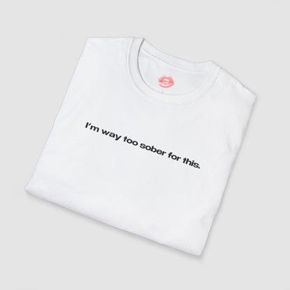 "I'm Way Too Sober For This." | Text Only | T-Shirt