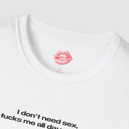 "I Don't Need Sex, Life Fucks Me All Day Every Day." | Text Only | T-Shirt
