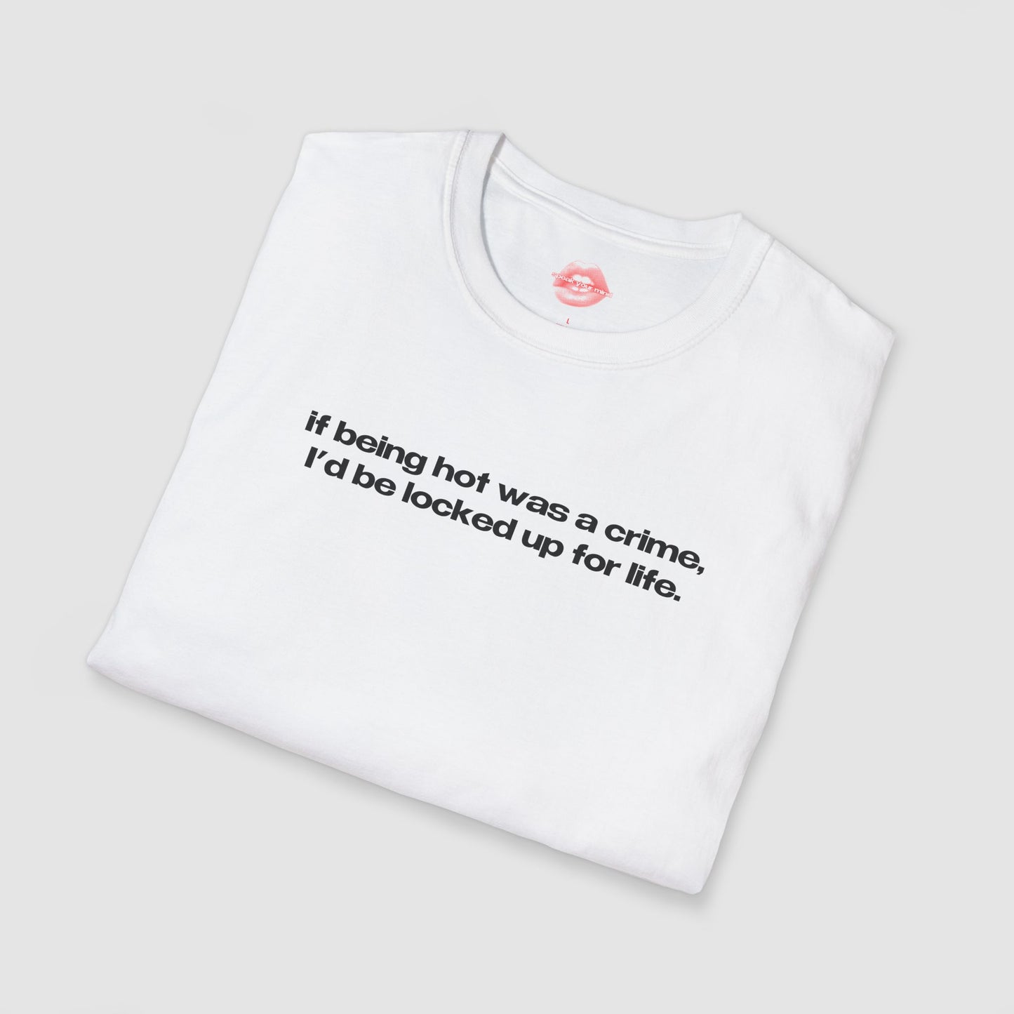"If Being Hot Was A Crime, I'd Be Locked Up For Life." | Text Only | T-Shirt