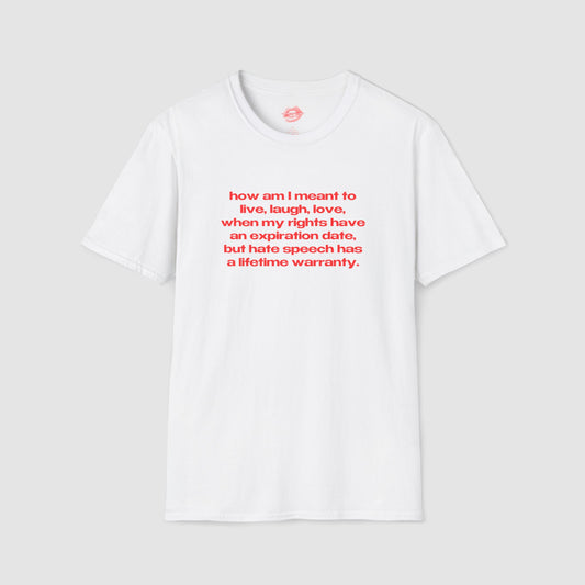 "How Am I Meant To Live, Laugh, Love, When My Rights Have An Expiration Date, But Hate Speech Has A Lifetime Warranty." | Text Only | T-Shirt