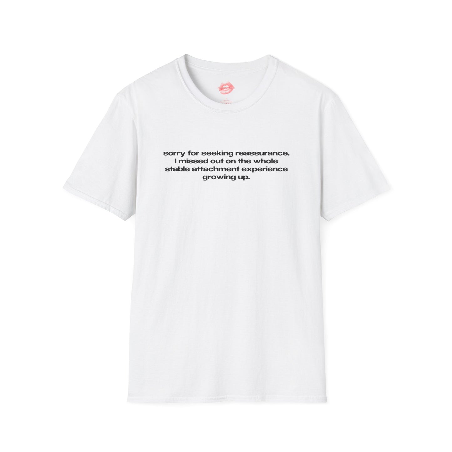 "Sorry For Seeking Reassurance, I Missed Out On The Whole Stable Attachment Experience Growing Up." | Text Only | T-Shirt