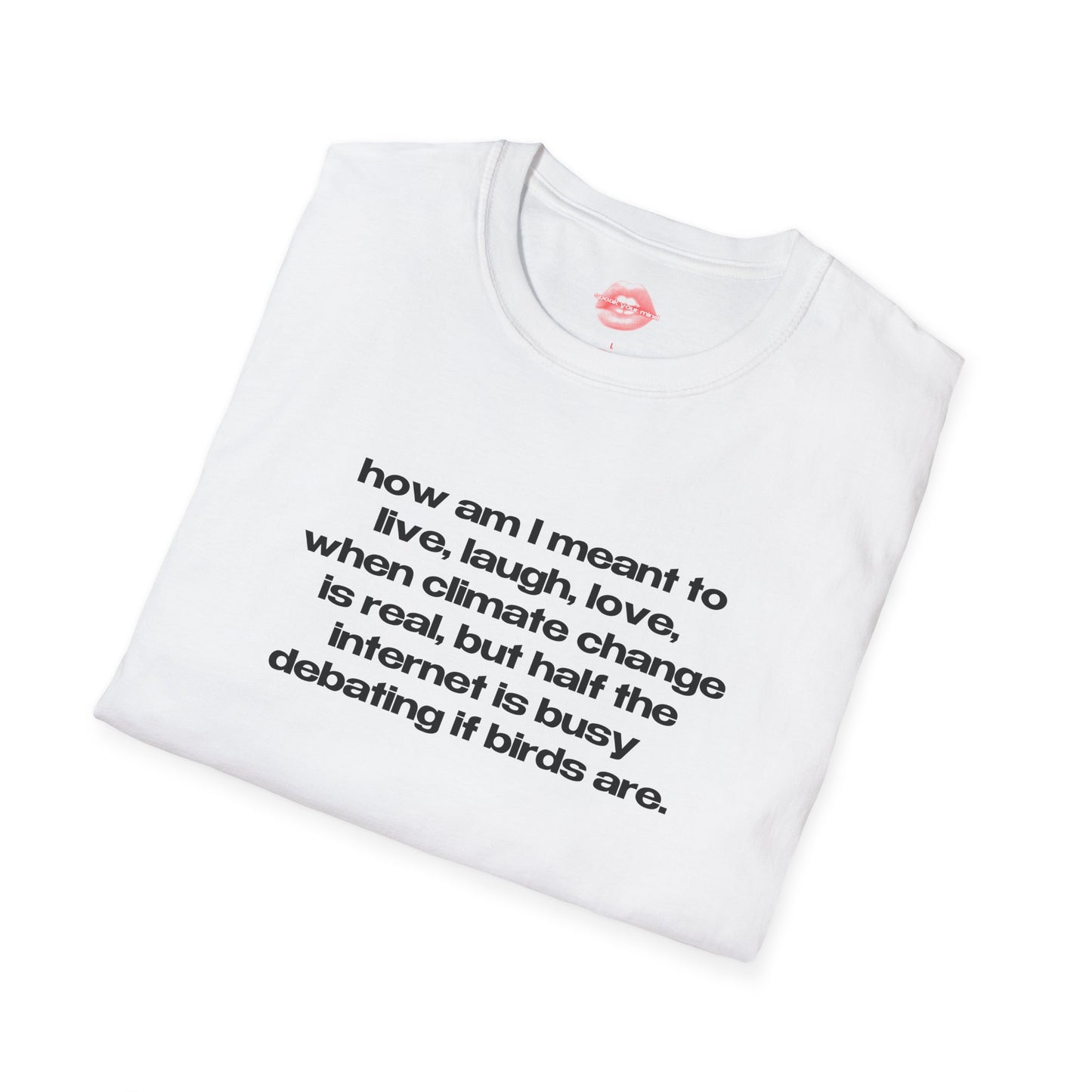 "How Am I Meant To Live, Laugh, Love, When Climate Change Is Real, But Half The Internet Is Busy Debating If Birds Are." | Text Only | T-Shirt