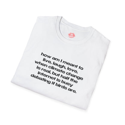 "How Am I Meant To Live, Laugh, Love, When Climate Change Is Real, But Half The Internet Is Busy Debating If Birds Are." | Text Only | T-Shirt