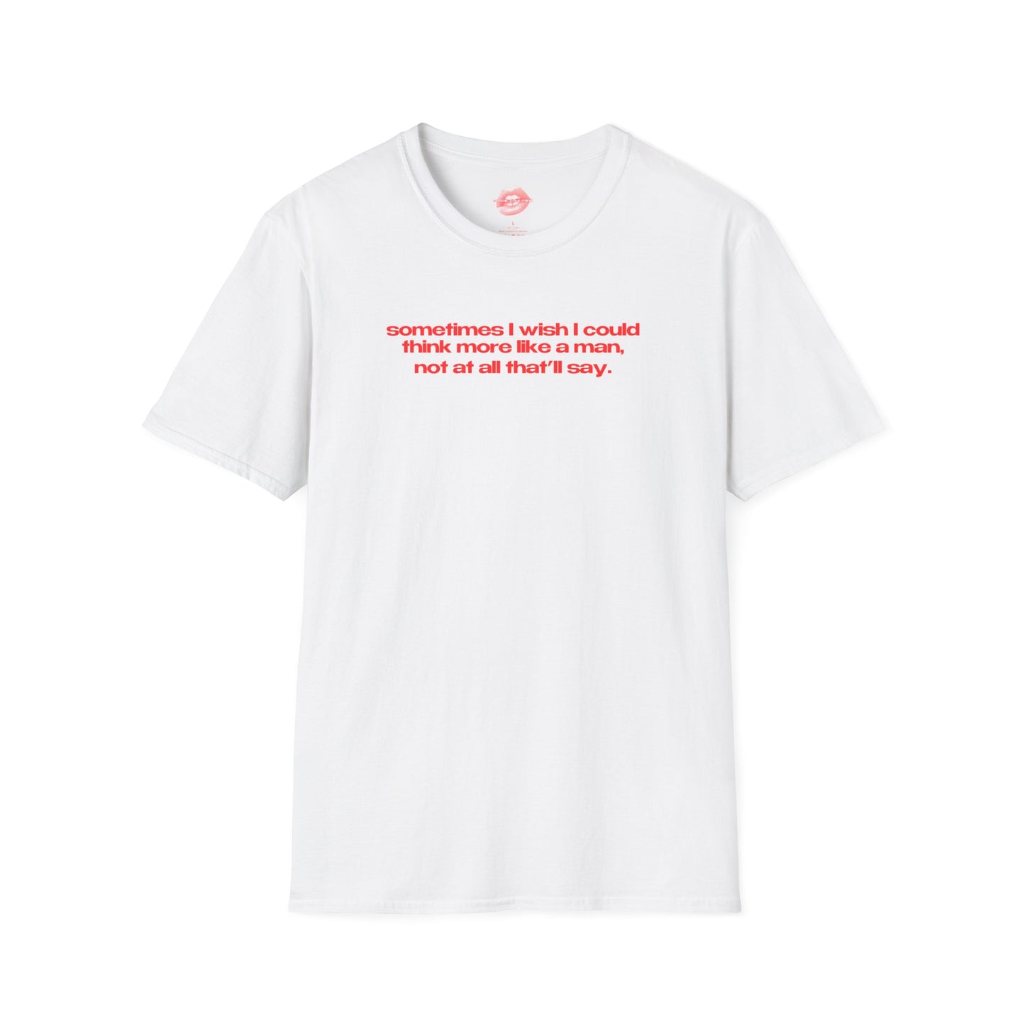 "Sometimes I Wish I Could Think More Like A Man, Not At All That’ll Say.” | Text Only | T-Shirt