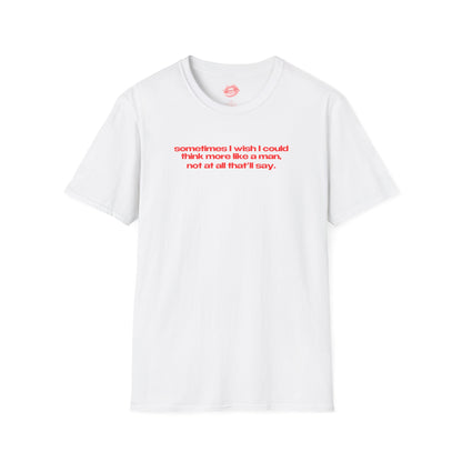 "Sometimes I Wish I Could Think More Like A Man, Not At All That’ll Say.” | Text Only | T-Shirt