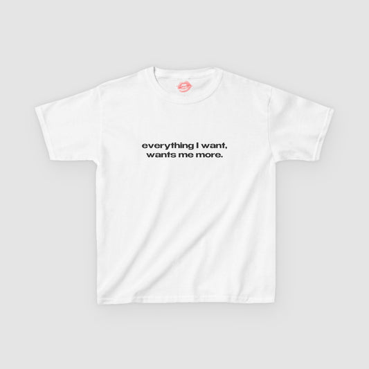 "Everything I Want, Wants Me More." | Text Only | Baby Tee
