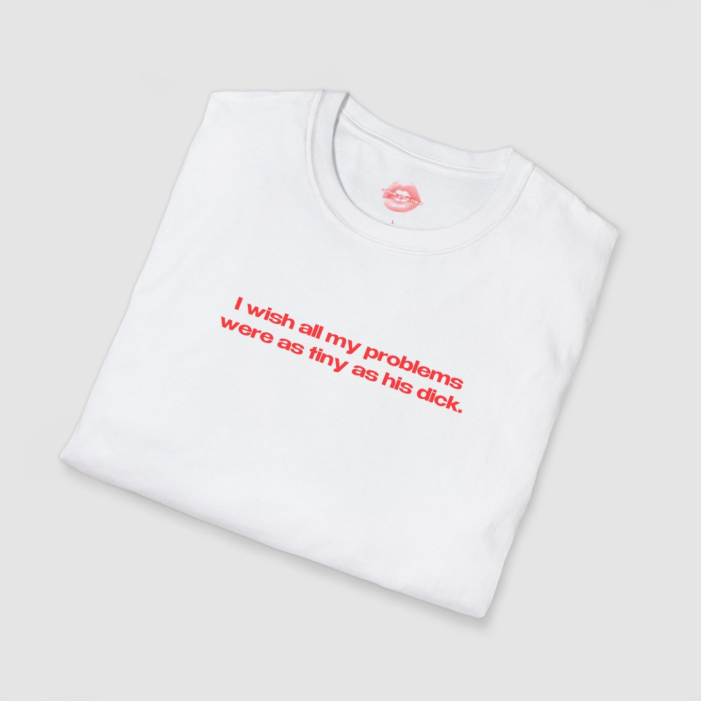 "I Wish All My Problems Were As Tiny As His Dick." | Text Only | T-Shirt