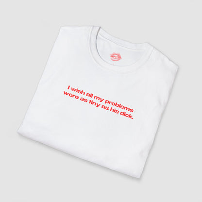 "I Wish All My Problems Were As Tiny As His Dick." | Text Only | T-Shirt