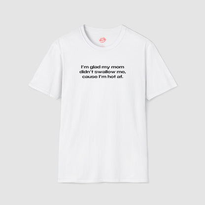 "I'm Glad My Mom Didn't Swallow Me, Cause I'm Hot Af." | Text Only | T-Shirt