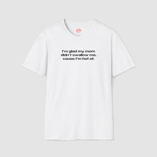 "I'm Glad My Mom Didn't Swallow Me, Cause I'm Hot Af." | Text Only | T-Shirt