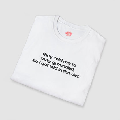 "They Told Me To Stay Grounded, So I Got Laid In The Dirt." | Text Only | T-Shirt