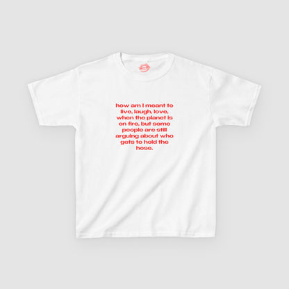 "How Am I Meant To Live, Laugh, Love, When The Planet Is On Fire, But Some People Are Still Arguing About Who Gets To Hold The Hose." | Text Only | Baby Tee